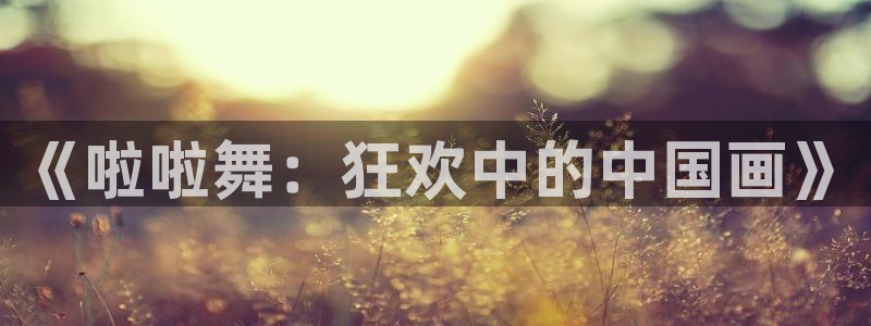 在线观看汗汗漫画：《啦啦舞：狂欢中的中国画》