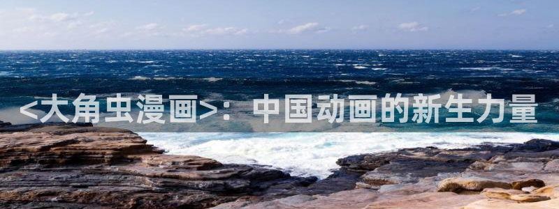 汗汗漫画网手机版：<大角虫漫画>：中国动画的新生力量