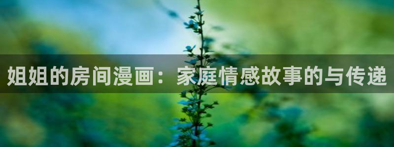 羞羞漫画汗汗漫画妖精动漫羞羞漫画汗汗漫画：姐姐的房间漫画：家庭情感故事的与传递