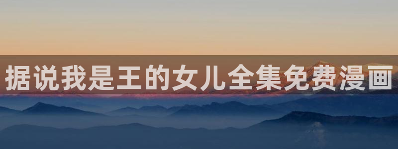 汗汗漫画在线观看免费高清在线观：据说我是王的女儿全集免费漫画