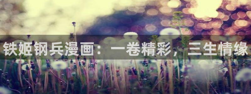 汗汗漫画cc：铁姬钢兵漫画：一卷精彩，三生情缘
