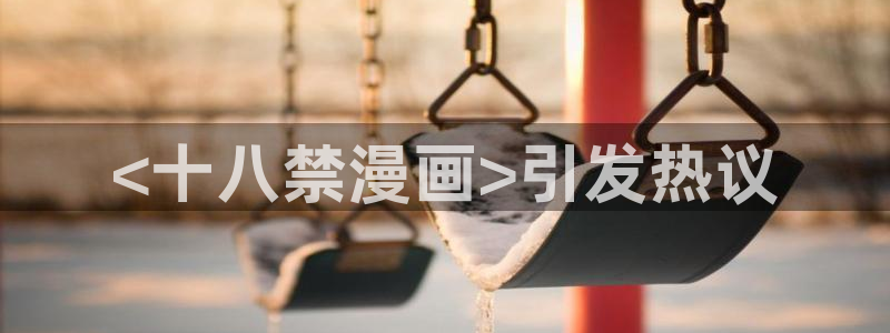 汗汗漫画免费登录页面看漫画：<十八禁漫画>引发热议