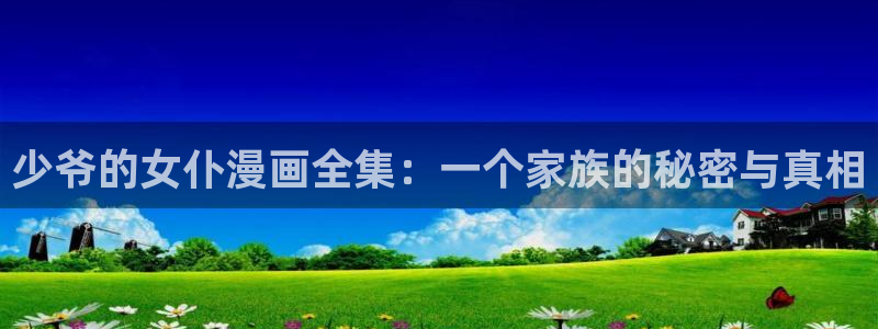 汗汗漫画进入：少爷的女仆漫画全集：一个家族的秘密与真相