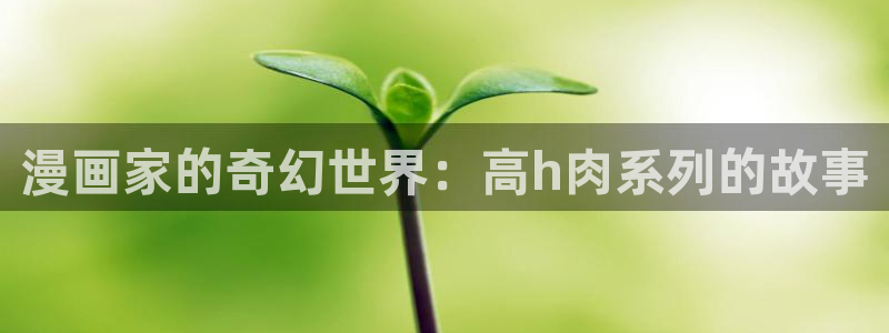 汗汗漫画网页：漫画家的奇幻世界：高h肉系列的故事